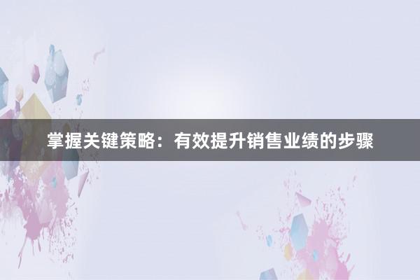 掌握关键策略：有效提升销售业绩的步骤